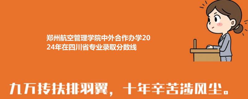 郑州航空管理学院中外合作办学2024年在四川省专业录取分数线
