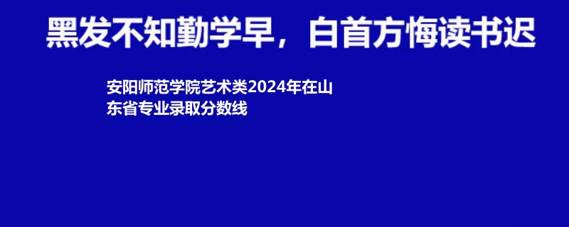 安阳师范学院艺术类2024年在山东省专业录取分数线