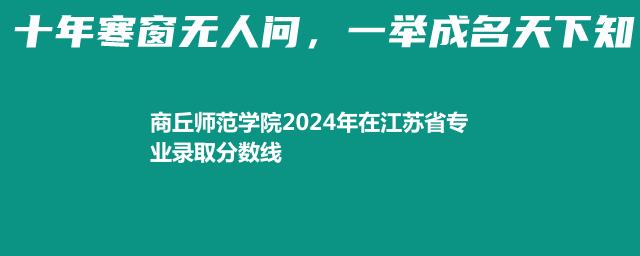 商丘师范学院2024年在江苏省专业录取分数线
