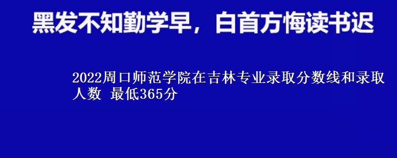 2022周口师范学院在吉林专业录取分数线和录取人数 最低365分