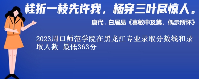 2023周口师范学院在黑龙江专业录取分数线和录取人数 最低363分