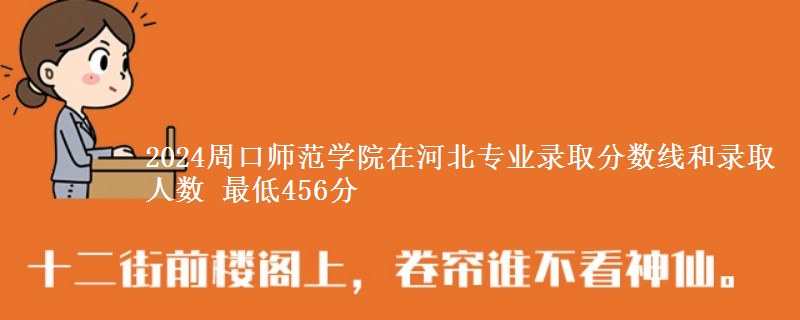 2024周口师范学院在河北专业录取分数线和录取人数 最低456分