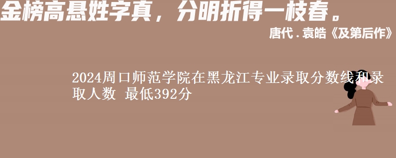2024周口师范学院在黑龙江专业录取分数线和录取人数 最低392分