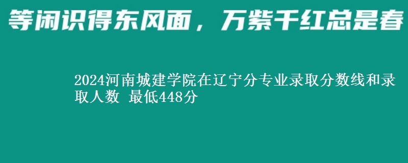 2024河南城建学院在辽宁分专业录取分数线和录取人数 最低448分