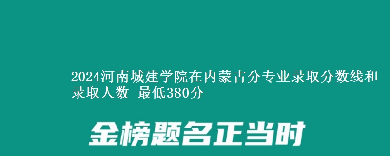 2024河南城建学院在内蒙古分专业录取分数线和录取人数 最低380分