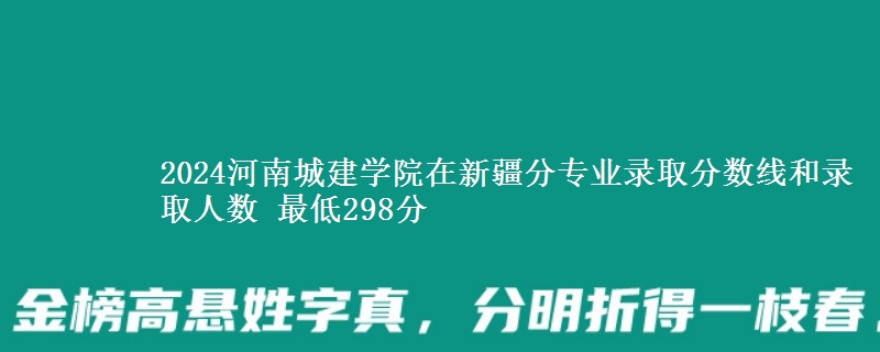 2024河南城建学院在新疆分专业录取分数线和录取人数 最低298分