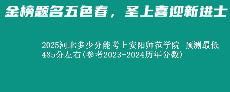 2025河北多少分能考上安阳师范学院 预测最低485分左右(参考2023-2024历年分数)