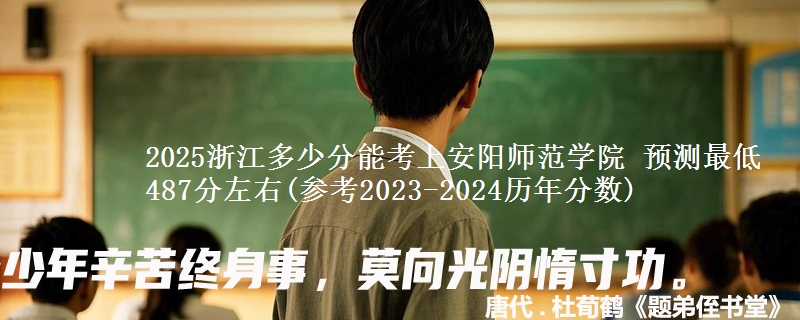 2025浙江多少分能考上安阳师范学院 预测最低487分左右(参考2023-2024历年分数)