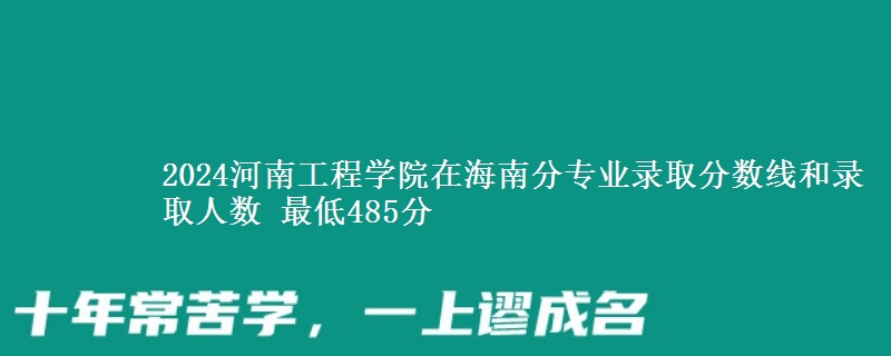 2024河南工程学院在海南分专业录取分数线和录取人数 最低485分
