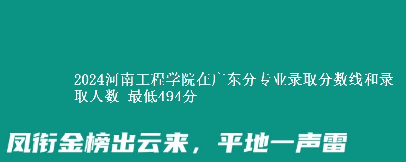 2024河南工程学院在广东分专业录取分数线和录取人数 最低494分