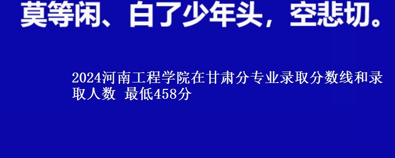 2024河南工程学院在甘肃分专业录取分数线和录取人数 最低458分