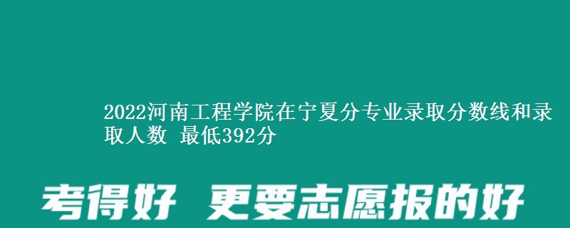 2022河南工程学院在宁夏分专业录取分数线和录取人数 最低392分