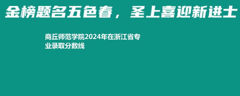 商丘师范学院2024年在浙江省专业录取分数线