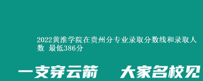 2022黄淮学院在贵州分专业录取分数线和录取人数 最低386分