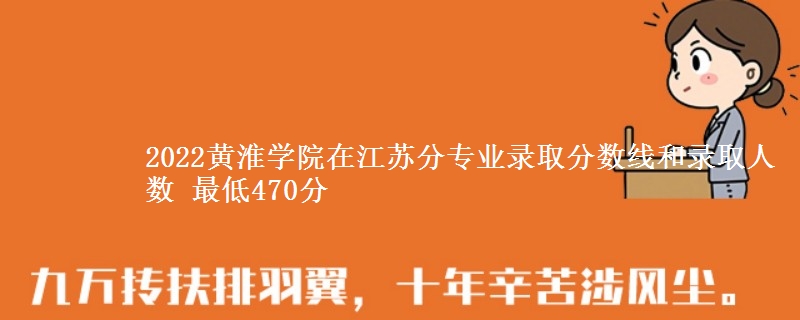 2022黄淮学院在江苏分专业录取分数线和录取人数 最低470分