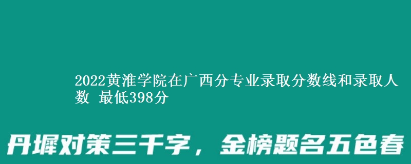 2022黄淮学院在广西分专业录取分数线和录取人数 最低398分