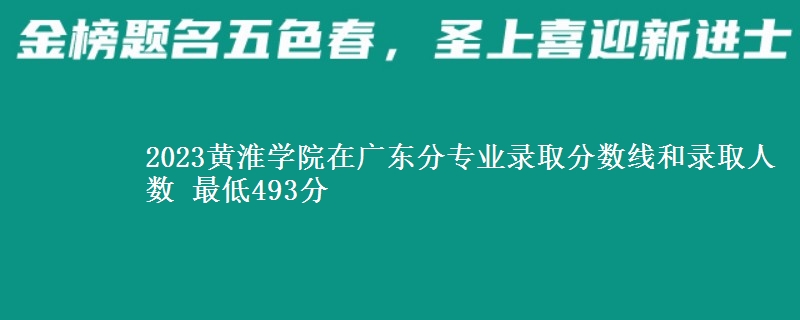 2023黄淮学院在广东分专业录取分数线和录取人数 最低493分