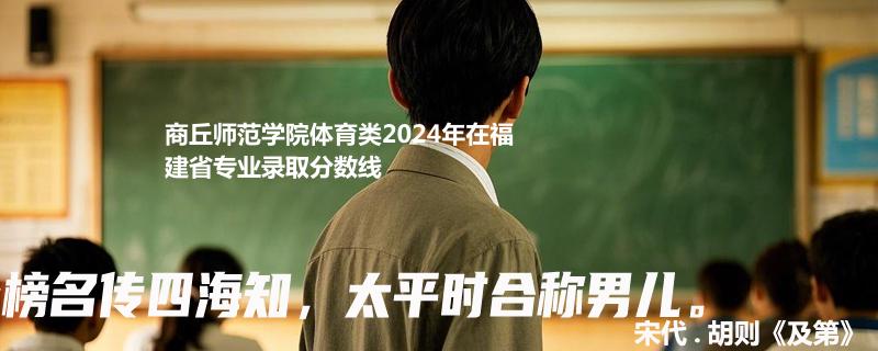 商丘师范学院体育类2024年在福建省专业录取分数线