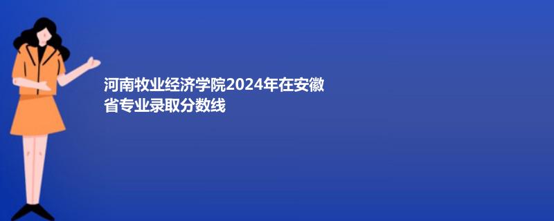 河南牧业经济学院2024年在安徽省专业录取分数线
