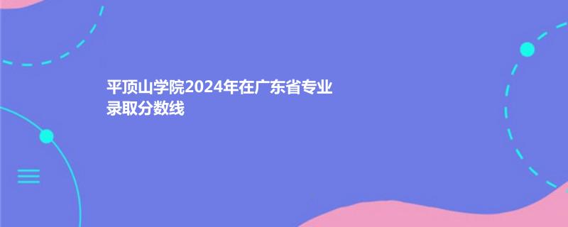 平顶山学院2024年在广东省专业录取分数线