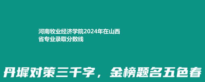 河南牧业经济学院2024年在山西省专业录取分数线