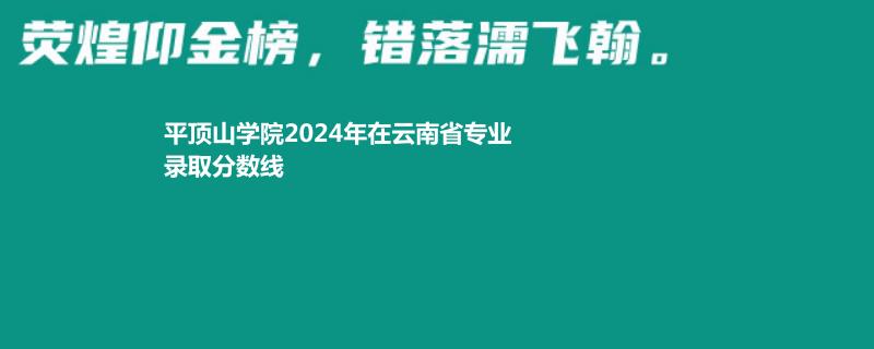 平顶山学院2024年在云南省专业录取分数线