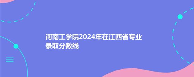 河南工学院2024年在江西省专业录取分数线