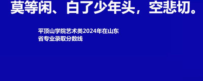 平顶山学院艺术类2024年在山东省专业录取分数线