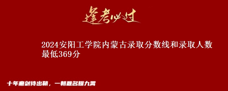 2024安阳工学院内蒙古录取分数线和录取人数 最低369分
