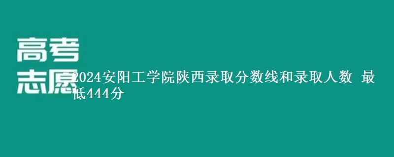 2024安阳工学院陕西录取分数线和录取人数 最低444分