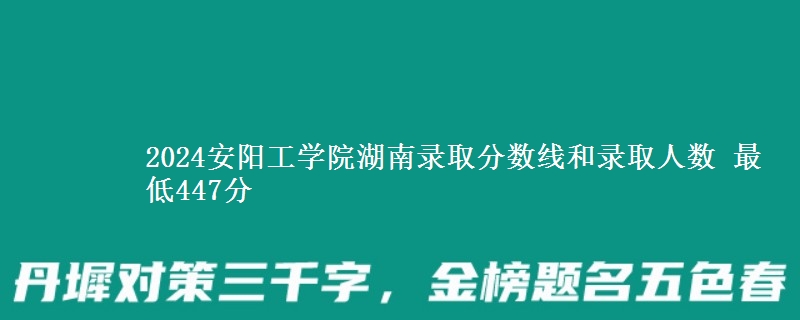 2024安阳工学院湖南录取分数线和录取人数 最低447分