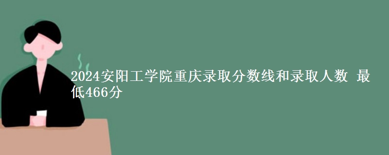 2024安阳工学院重庆录取分数线和录取人数 最低466分