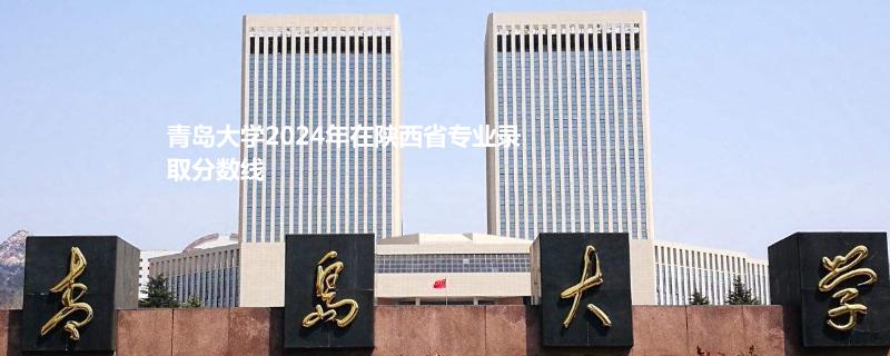 青岛大学2024年在陕西省专业录取分数线