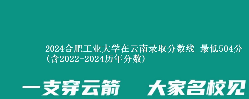 2024合肥工业大学在云南录取分数线 最低504分(含2022-2024历年分数)