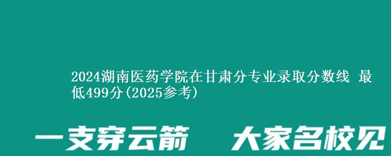 2024湖南医药学院在甘肃分专业录取分数线 最低499分(2025参考)