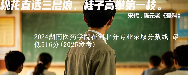 2024湖南医药学院在河北分专业录取分数线 最低516分(2025参考)