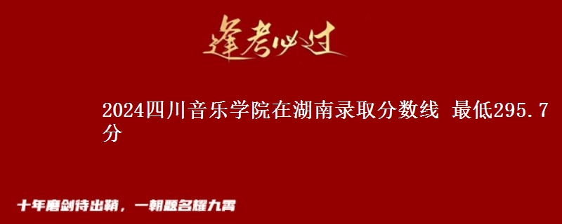 2024四川音乐学院在湖南录取分数线 最低295.7分
