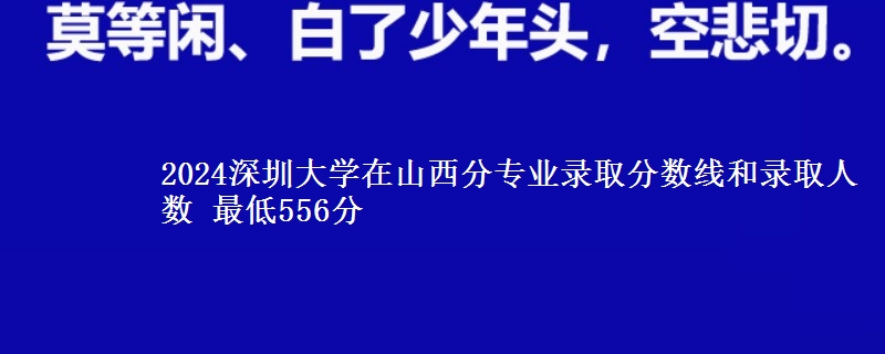 2024深圳大学在山西分专业录取分数线和录取人数 最低556分