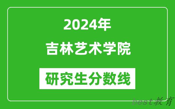 2024年吉林艺术学院研究生分数线一览表（含2023年历年）