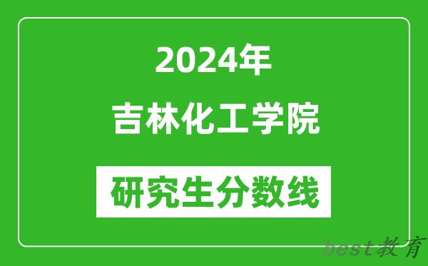 2024年吉林化工学院研究生分数线一览表（含2023年历年）