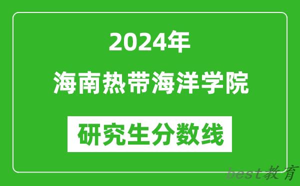 2024年海南热带海洋学院研究生分数线一览表（含2023年历年）