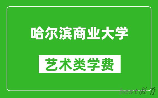 哈尔滨商业大学艺术类学费多少钱一年（附各专业收费标准）