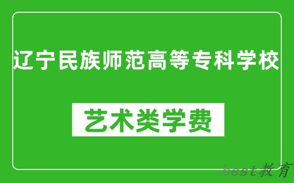 辽宁民族师范高等专科学校艺术类学费多少钱一年（附各专业收费标准）