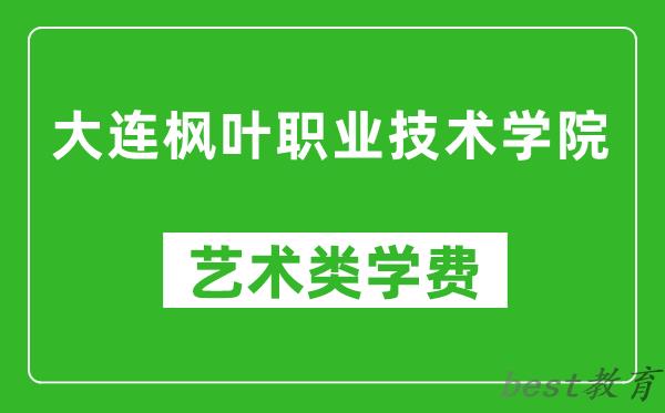 大连枫叶职业技术学院艺术类学费多少钱一年（附各专业收费标准）