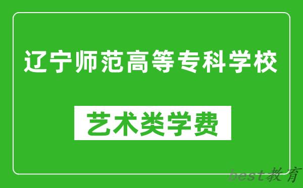 辽宁师范高等专科学校艺术类学费多少钱一年（附各专业收费标准）
