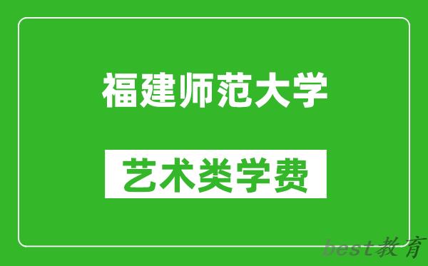 福建师范大学艺术类学费多少钱一年（附各专业收费标准）
