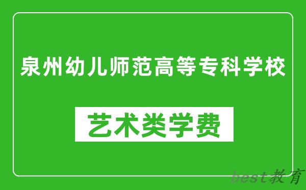 泉州幼儿师范高等专科学校艺术类学费多少钱一年（附各专业收费标准）