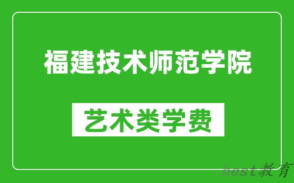 福建技术师范学院艺术类学费多少钱一年（附各专业收费标准）