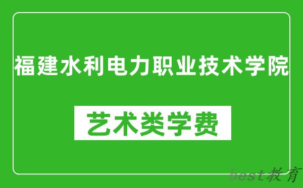 福建水利电力职业技术学院艺术类学费多少钱一年（附各专业收费标准）