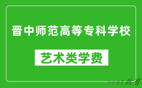 晋中师范高等专科学校艺术类学费多少钱一年（附各专业收费标准）